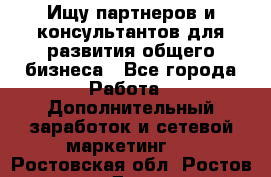 Ищу партнеров и консультантов для развития общего бизнеса - Все города Работа » Дополнительный заработок и сетевой маркетинг   . Ростовская обл.,Ростов-на-Дону г.